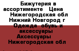 Бижутерия в ассортименте › Цена ­ 200 - Нижегородская обл., Нижний Новгород г. Одежда, обувь и аксессуары » Аксессуары   . Нижегородская обл.